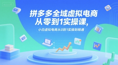 拼多多全域虚拟电商从零到1实操课，小白虚拟电商从0到1实操到精通-中创项目网
