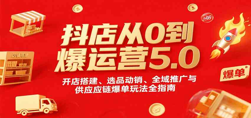 抖店从0到爆运营5.0，开店搭建、选品动销、全域推广与供应链爆单玩法全指南-中创项目网