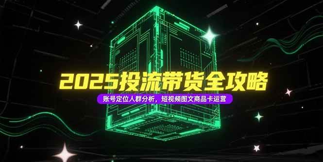 （15233期）2025投流带货全攻略，账号定位人群分析，短视频图文商品卡运营-中创项目网