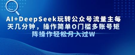 AI+DeepSeek玩转公众号流量主每天几分钟，操作简单0门槛多账号矩阵操作轻松月入过W-中创项目网