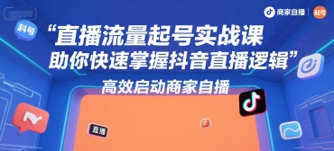 直播流量起号实战课，助你快速掌握抖音直播逻辑，高效启动商家自播-中创项目网