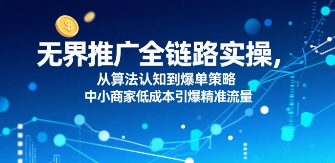 无界推广全链路实操，从算法认知到爆单策略，中小商家低成本引爆精准流量-中创项目网