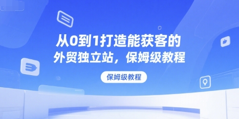 从0到1打造能获客的外贸独立站，保姆级教程-中创项目网