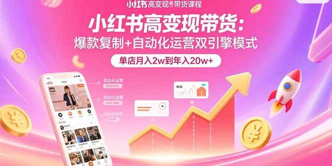 （15720期）小红书高变现带货：爆款复制+自动化运营双引擎模式 单店月入2w到年入20w+-中创项目网