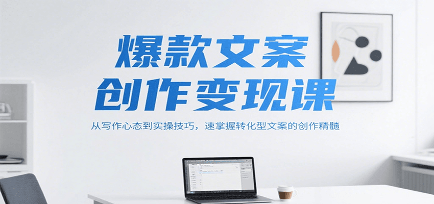 爆款文案创作变现课，从写作心态到实操技巧，速掌握转化型文案的创作精髓-中创项目网