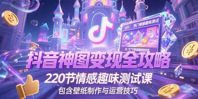 （15264期）抖音神图变现全攻略，220节情感趣味测试课，包含壁纸制作与运营技巧-中创项目网