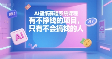 AI壁纸赛道系统课程，有不挣钱的项目，只有不会搞钱的人-中创项目网