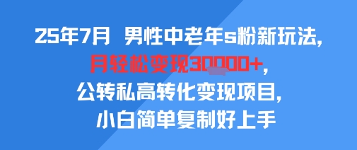 25年7月男性中老年s粉新玩法，月轻松变现3W+，公转私高转化变现项目，小白简单复制好上手-中创项目网