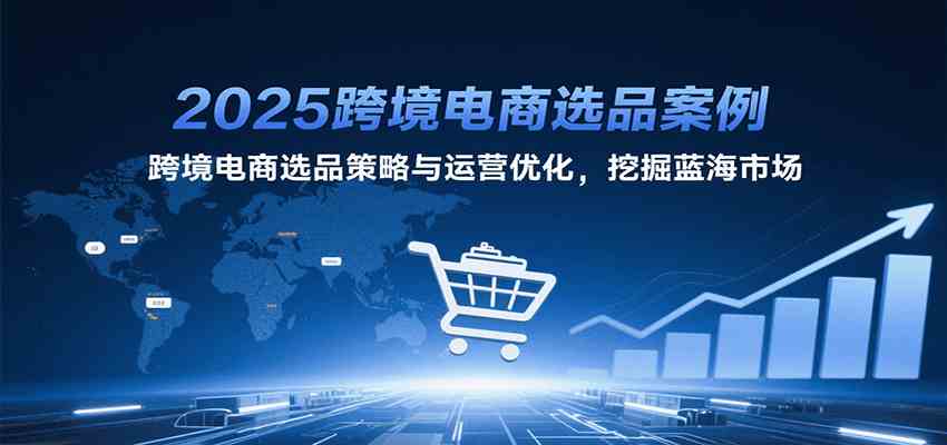 2025跨境电商选品案例，跨境电商选品策略与运营优化，挖掘蓝海市场-中创项目网