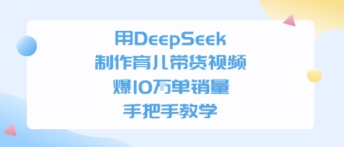 用DeepSeek制作育儿带货视频，手把手教学，爆10W单销量-中创项目网