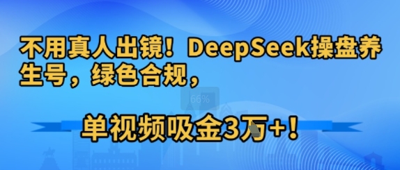 不用真人出镜！DeepSeek操盘养生号，绿色合规，单视频吸金3W+!-中创项目网