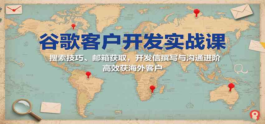谷歌客户开发实战课：搜索技巧、邮箱获取，开发信撰写与沟通进阶，高效获海外客户-中创项目网