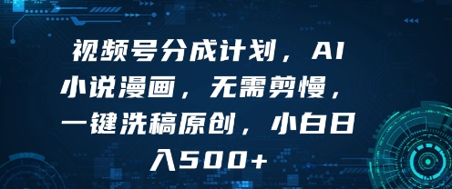 视频号分成计划，AI小说漫画，无需剪慢，一键洗稿原创，小白日入多张-中创项目网
