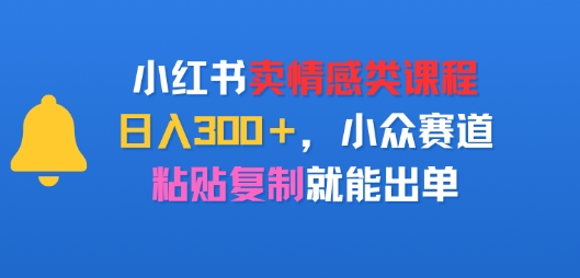 小红书卖情感类课程，日入3张+，小众赛道，粘贴复制就能出单-中创项目网