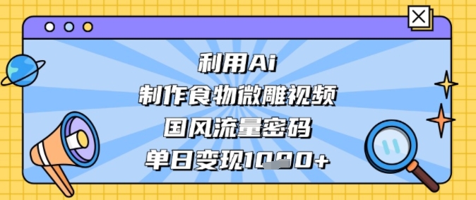 利用Ai制作食物微雕视频，国风流量密码，单日变现多张-中创项目网