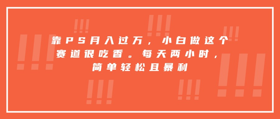 靠PS月入过万，小白做这个赛道很吃香。每天两小时，简单轻松且暴利-中创项目网