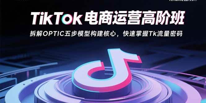 （15752期）TikTok电商运营高阶班：拆解OPTIC五步模型构建核心，快速掌握Tk流量密码-中创项目网