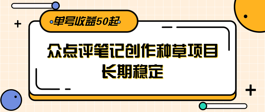 大众点评笔记创作种草项目，长期稳定， 单号收益50起-中创项目网