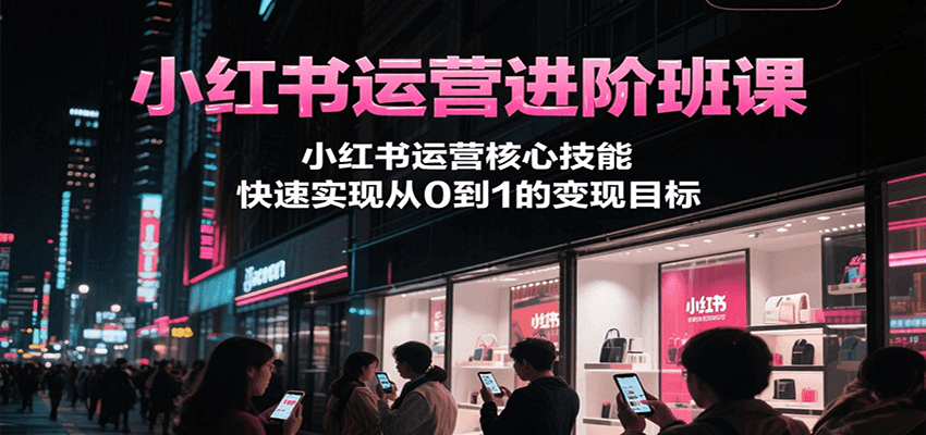 小红书运营进阶班课，小红书运营核心技能，快速实现从0到1的变现目标-中创项目网