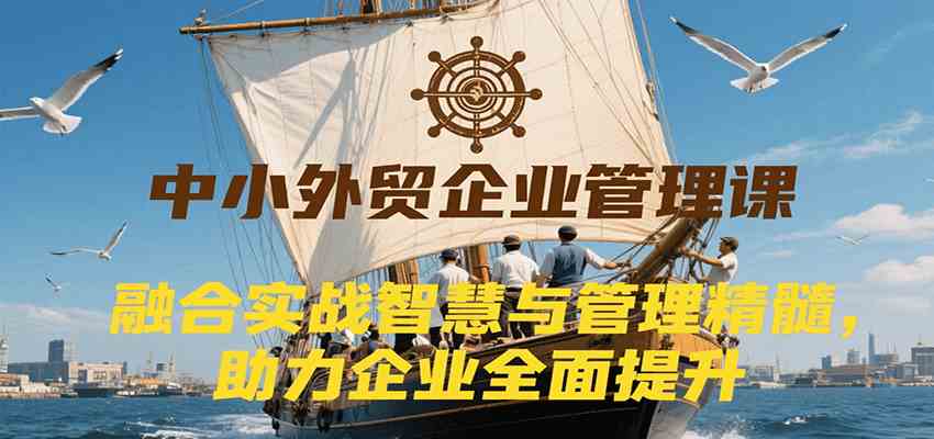 中小外贸企业管理课，融合实战智慧与管理精髓，助力企业全面提升管理水平-中创项目网