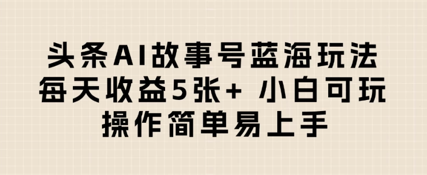 头条AI故事号蓝海玩法 每天收益5张+ 小白可玩 操作简单易上手-中创项目网