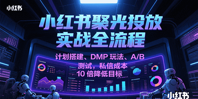 小红书聚光投放实战全流程，计划搭建、DMP玩法、A/B测试，私信成本10倍降低目标-中创项目网