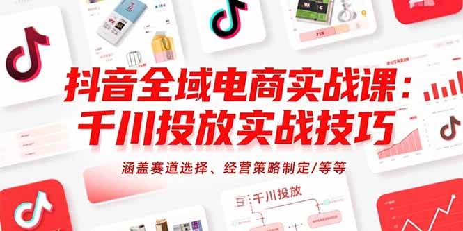 （15458期）抖音全域电商实战课：千川投放实战技巧，涵盖赛道选择、经营策略制定/等等-中创项目网