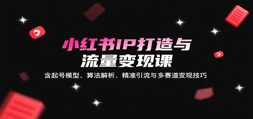 小红书IP打造与流量变现课：含起号模型、算法解析、精准引流与多赛道变现技巧-中创项目网