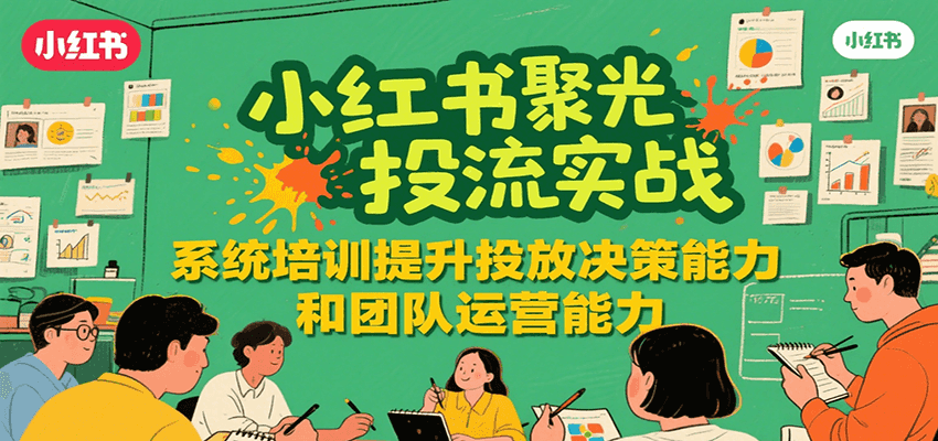 小红书聚光投流实战，系统学习提升投放决策能力和团队运营能力-中创项目网