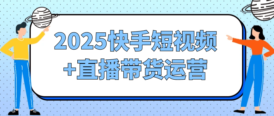 2025快手短视频+直播带货运营-中创项目网