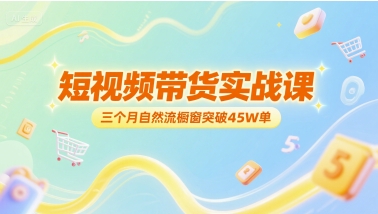 短视频带货实战课，三个月自然流橱窗突破45W单-中创项目网