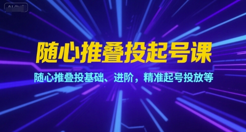 随心推叠投起号课，随心推叠投基础、进阶，精准起号投放等-中创项目网