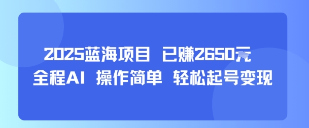 2025蓝海项目 已挣2650米 全程AI 操作简单 轻松起号变现-中创项目网