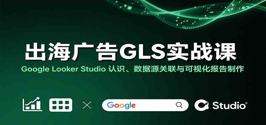 出海广告GLS实战课：Google Looker Studio 认识、数据源关联与可视化报告制作-中创项目网