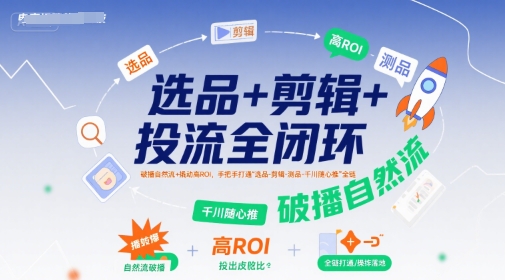 选品+剪辑+投流全闭环，破播自然流+撬动高ROI，手把手打通“选品-剪辑-测品-千川随心推”全链-中创项目网