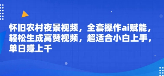 怀旧农村夜景视频，全套操作ai赋能，轻松生成高赞视频，超适合小白上手，单日收益几张-中创项目网