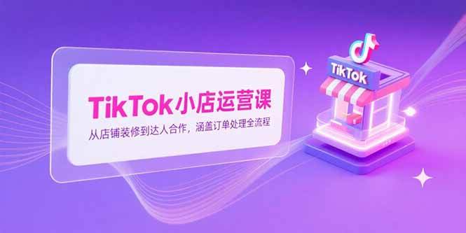 （15290期）TikTok小店运营课，从店铺装修到达人合作，涵盖订单处理全流程-中创项目网
