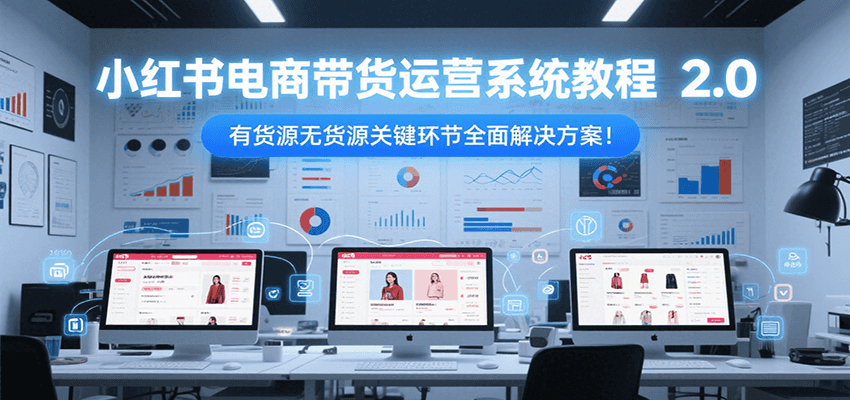 小红书电商带货运营系统教程2.0，有货源无货源关键环节全面解决方案！-中创项目网
