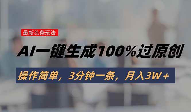 （15605期）头条最新玩法，AI一键生成100%过原创，操作简单，3分钟一条，月入3W＋-中创项目网