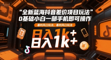 全新蓝海抖音差价项目玩法，0基础小白一部手机即可操作，暴利风口玩法，日入1k+【揭秘】-中创项目网