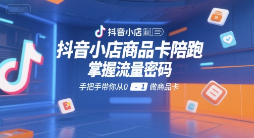 抖音小店商品卡陪跑，掌握流量密码，手把手带你从0-1做商品卡-中创项目网