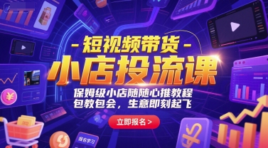 短视频带货-小店投流课，保姆级小店随心推教程，包教包会，生意即刻起飞-中创项目网