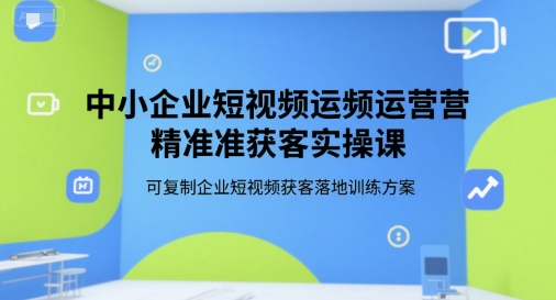 中小企业短视频运营精准获客实操课，可复制企业短视频获客落地训练方案-中创项目网