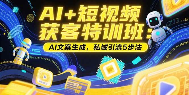 （15441期）AI+短视频获客特训班：账号定位技巧，AI文案生成，私域引流5步法-中创项目网