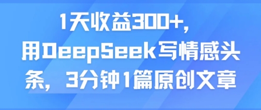 1天收益300+，用DeepSeek写情感头条，3分钟1篇原创文章-中创项目网