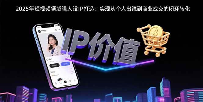 （15599期）2025年短视频领域人设IP打造：实现从个人出镜到商业成交的闭环转化-中创项目网