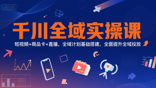 千川全域实操课，短视频+商品卡+直播，全域计划基础搭建，全面提升全域投放-中创项目网