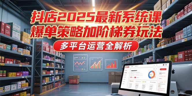 （15214期）抖店2025最新系统课，爆单策略加阶梯券玩法，多平台运营全解析-中创项目网