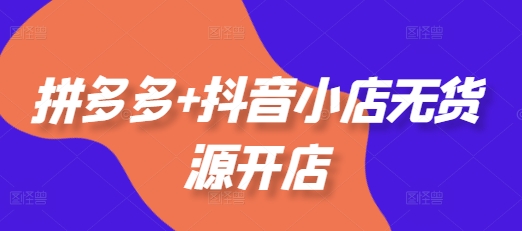 拼多多+抖音小店无货源开店，包括：选品、运营、基础、付费推广、爆款案例等(更新25年8月)-中创项目网