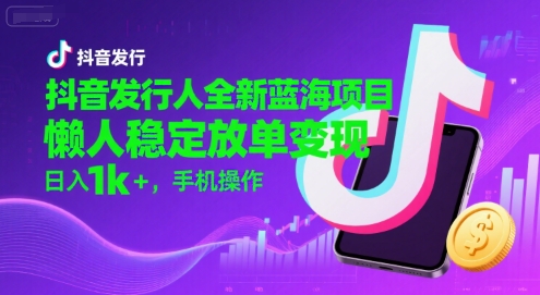 抖音发行人全新蓝海项目，懒人稳定放单变现,，日入1k+，手机操作【揭秘】-中创项目网
